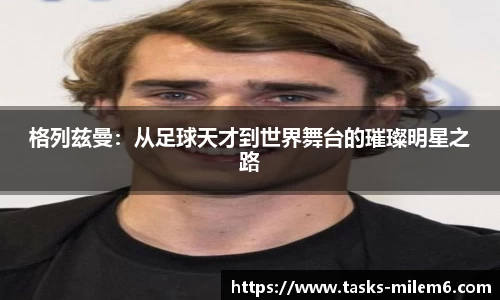 格列兹曼：从足球天才到世界舞台的璀璨明星之路