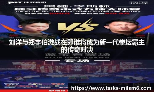 刘洋与郑宇伯激战在即谁将成为新一代拳坛霸主的传奇对决