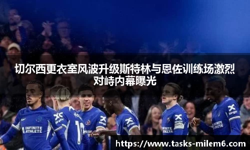 切尔西更衣室风波升级斯特林与恩佐训练场激烈对峙内幕曝光